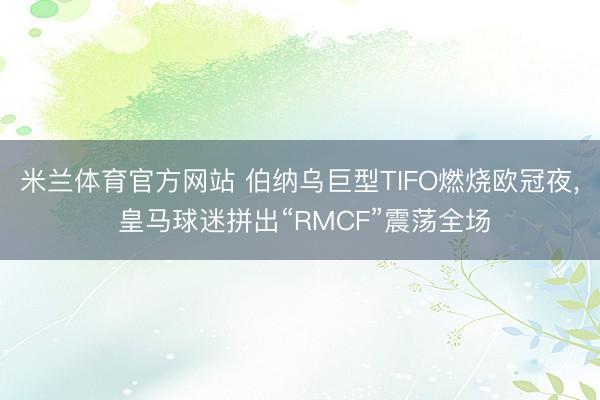 米兰体育官方网站 伯纳乌巨型TIFO燃烧欧冠夜， 皇马球迷拼出“RMCF”震荡全场