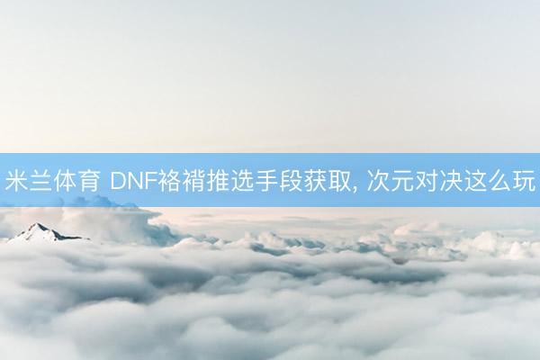 米兰体育 DNF袼褙推选手段获取， 次元对决这么玩