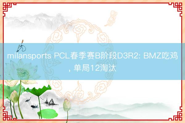 milansports PCL春季赛B阶段D3R2: BMZ吃鸡， 单局12淘汰