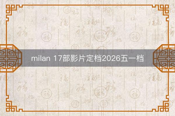 milan 17部影片定档2026五一档