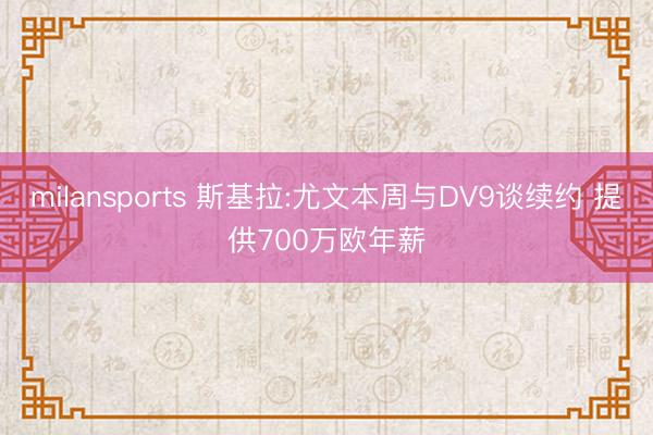 milansports 斯基拉:尤文本周与DV9谈续约 提供700万欧年薪