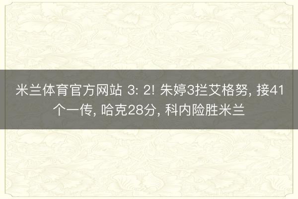米兰体育官方网站 3: 2! 朱婷3拦艾格努, 接41个一传, 哈克28分, 科内险胜米兰