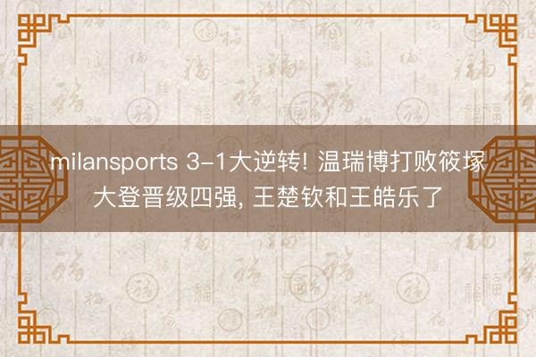 milansports 3-1大逆转! 温瑞博打败筱塚大登晋级四强, 王楚钦和王皓乐了