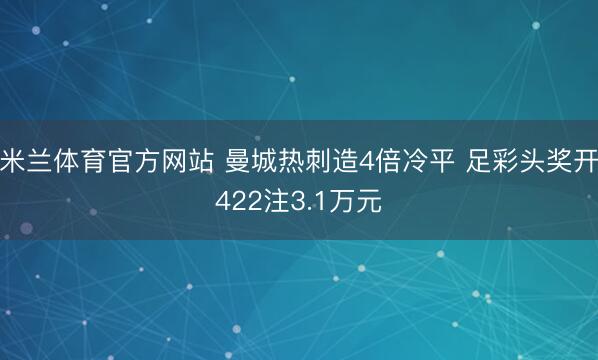 米兰体育官方网站 曼城热刺造4倍冷平 足彩头奖开422注3.1万元
