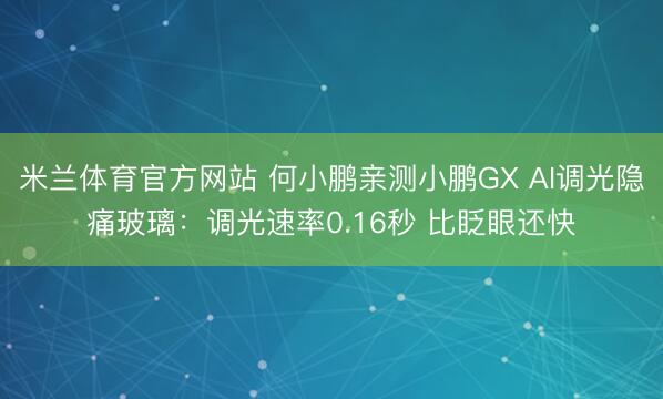 米兰体育官方网站 何小鹏亲测小鹏GX AI调光隐痛玻璃:调光速率0.16秒 比眨眼还快