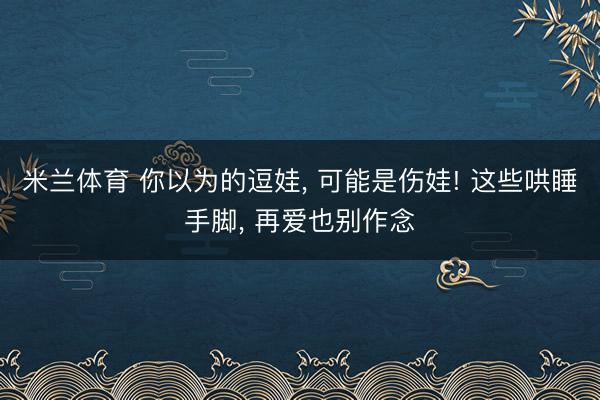 米兰体育 你以为的逗娃， 可能是伤娃! 这些哄睡手脚， 再爱也别作念
