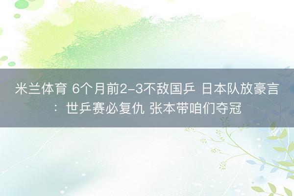 米兰体育 6个月前2-3不敌国乒 日本队放豪言：世乒赛必复仇 张本带咱们夺冠