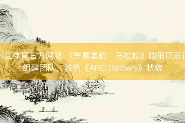 米兰体育官方网站 《失意星船：马拉松》独狼玩家正组建团队，效仿《ARC Raiders》状貌
