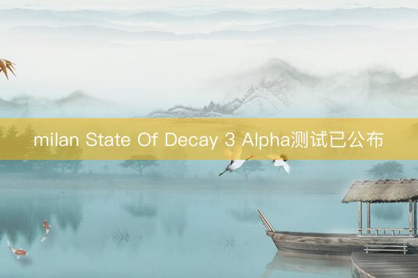 milan State Of Decay 3 Alpha测试已公布