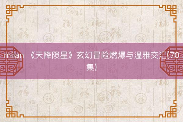 milan 《天降陨星》玄幻冒险燃爆与温雅交汇(70集)