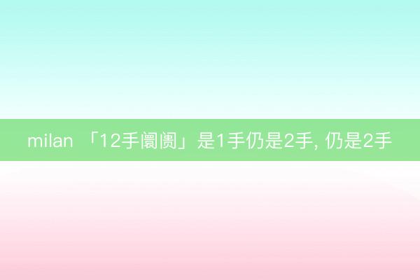 milan 「12手阛阓」是1手仍是2手，<a href=
