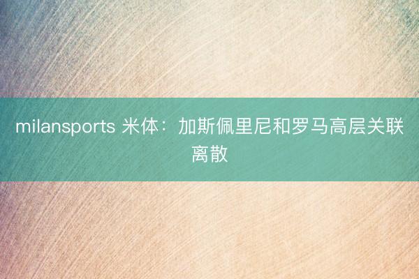 milansports 米体：加斯佩里尼和罗马高层关联离散
