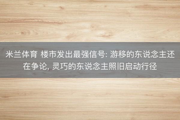 米兰体育 楼市发出最强信号: 游移的东说念主还在争论， 灵巧的东说念主照旧启动行径