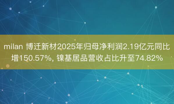 milan 博迁新材2025年归母净利润2.19亿元同比增150.57%， 镍基居品营收占比升至74.82%