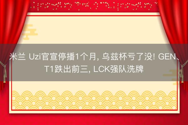 米兰 Uzi官宣停播1个月， 乌兹杯亏了没! GEN、T1跌出前三， LCK强队洗牌