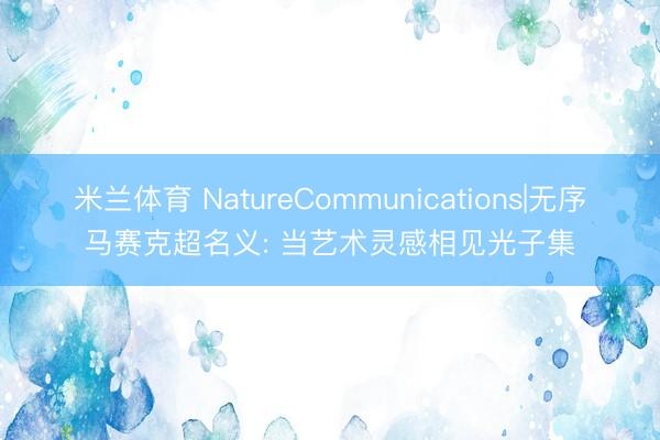 米兰体育 NatureCommunications|无序马赛克超名义: 当艺术灵感相见光子集