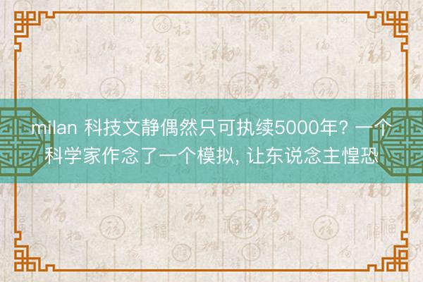 milan 科技文静偶然只可执续5000年? 一个科学家作念了一个模拟， 让东说念主惶恐