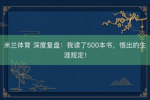 米兰体育 深度复盘：我读了500本书，悟出的生涯规定！