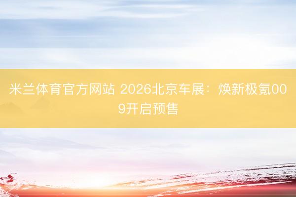 米兰体育官方网站 2026北京车展：焕新极氪009开启预售