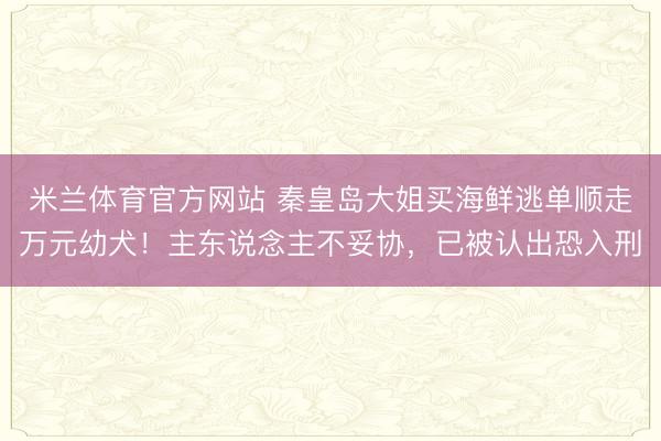 米兰体育官方网站 秦皇岛大姐买海鲜逃单顺走万元幼犬！主东说念主不妥协，已被认出恐入刑
