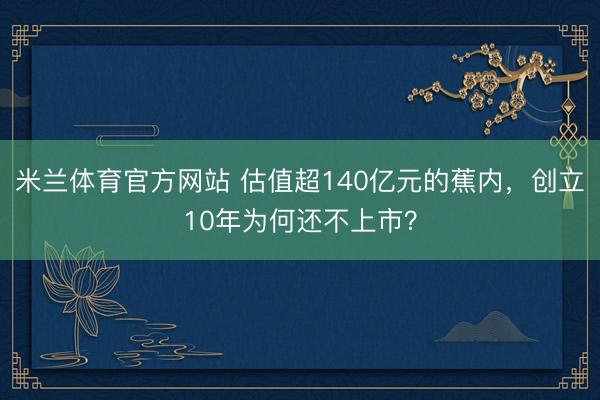 米兰体育官方网站 估值超140亿元的蕉内，创立10年为何还不上市？