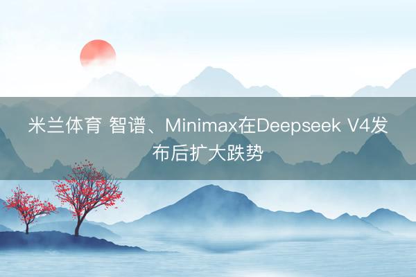 米兰体育 智谱、Minimax在Deepseek V4发布后扩大跌势