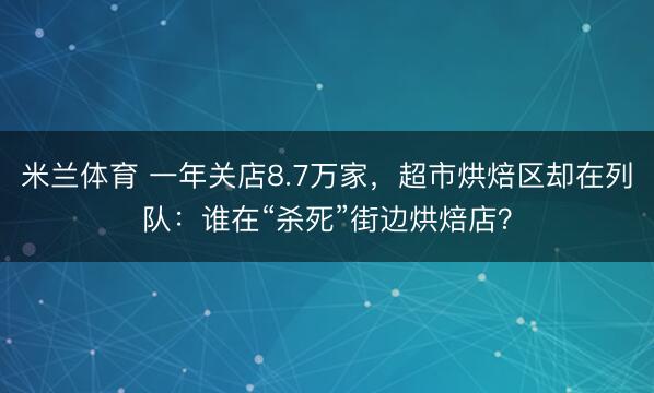 米兰体育 一年关店8.7万家，超市烘焙区却在列队：谁在“杀死”街边烘焙店？