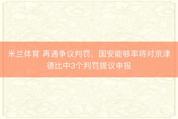 米兰体育 再遇争议判罚，国安能够率将对京津德比中3个判罚提议申报