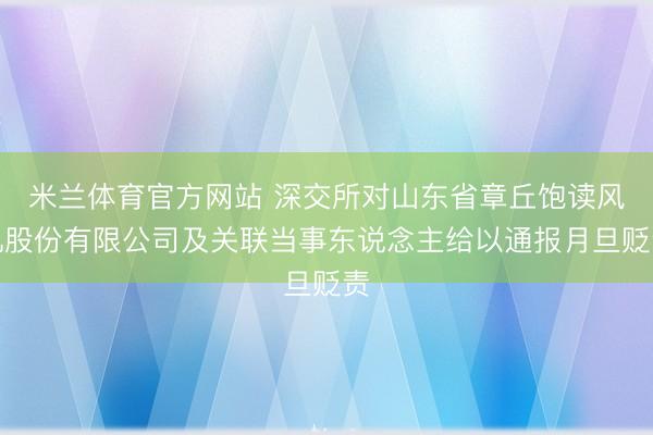 米兰体育官方网站 深交所对山东省章丘饱读风机股份有限公司及关联当事东说念主给以通报月旦贬责
