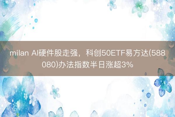 milan AI硬件股走强，科创50ETF易方达(588080)办法指数半日涨超3%