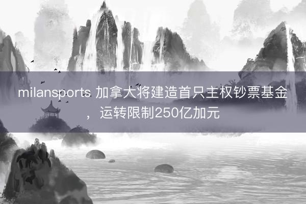 milansports 加拿大将建造首只主权钞票基金，运转限制250亿加元