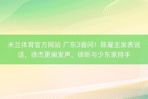 米兰体育官方网站 广东3音问！陈雇主发表说话，徐杰更阑发声，徐昕与少东家持手