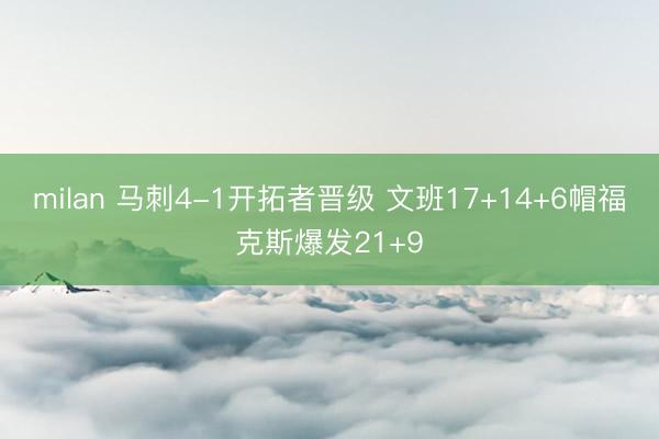 milan 马刺4-1开拓者晋级 文班17+14+6帽福克斯爆发21+9