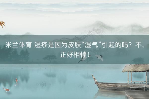 米兰体育 湿疹是因为皮肤“湿气”引起的吗？不，正好相悖！
