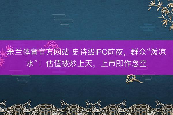 米兰体育官方网站 史诗级IPO前夜，群众“泼凉水”：估值被炒上天，上市即作念空