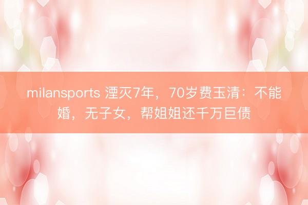 milansports 湮灭7年，70岁费玉清：不能婚，无子女，帮姐姐还千万巨债