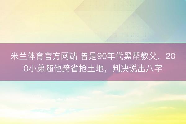 米兰体育官方网站 曾是90年代黑帮教父，200小弟随他跨省抢土地，判决说出八字
