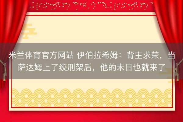 米兰体育官方网站 伊伯拉希姆：背主求荣，当萨达姆上了绞刑架后，他的末日也就来了