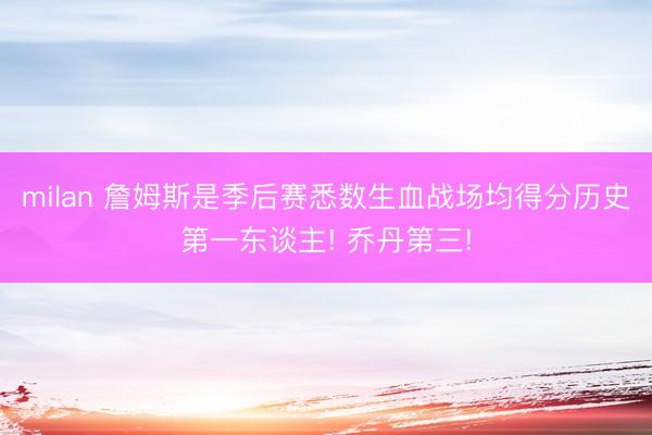 milan 詹姆斯是季后赛悉数生血战场均得分历史第一东谈主! 乔丹第三!
