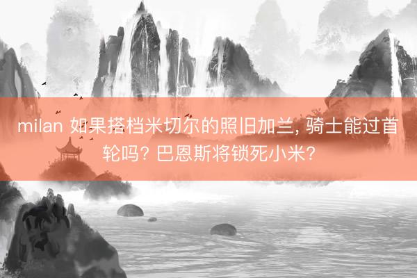 milan 如果搭档米切尔的照旧加兰， 骑士能过首轮吗? 巴恩斯将锁死小米?