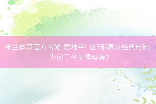米兰体育官方网站 意难平! 这5部高分经典电影， 为何于今莫得续集?