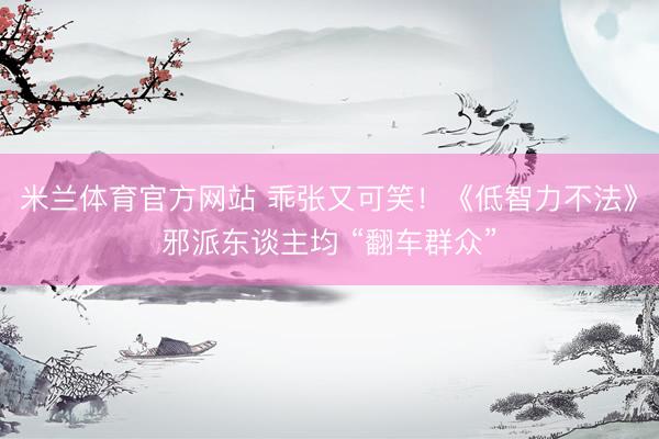 米兰体育官方网站 乖张又可笑！《低智力不法》邪派东谈主均 “翻车群众”