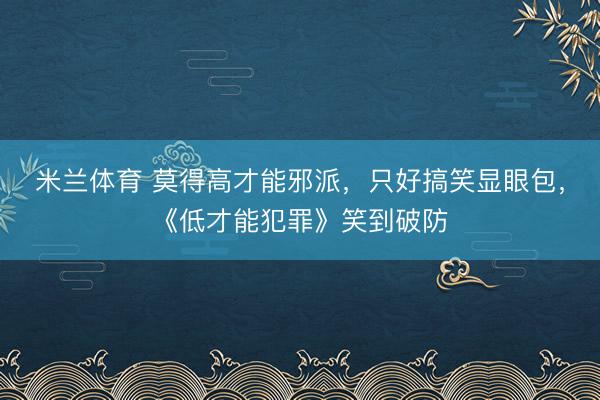 米兰体育 莫得高才能邪派，只好搞笑显眼包，《低才能犯罪》笑到破防