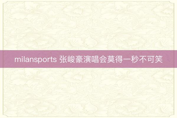 milansports 张峻豪演唱会莫得一秒不可笑