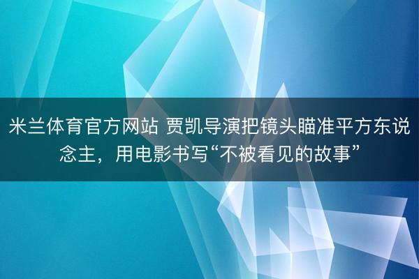 米兰体育官方网站 贾凯导演把镜头瞄准平方东说念主，用电影书写“不被看见的故事”