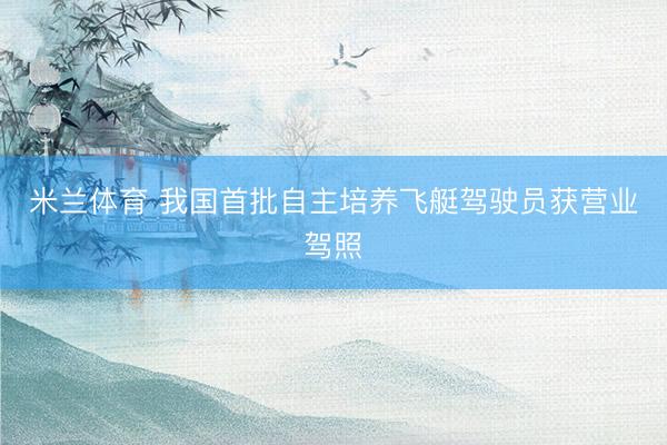 米兰体育 我国首批自主培养飞艇驾驶员获营业驾照
