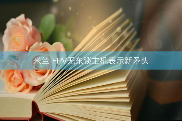 米兰 FPV无东谈主机表示新矛头