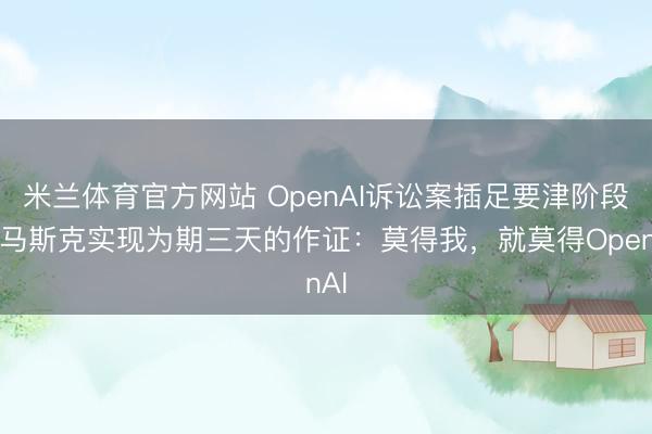 米兰体育官方网站 OpenAI诉讼案插足要津阶段，马斯克实现为期三天的作证：莫得我，就莫得OpenAI