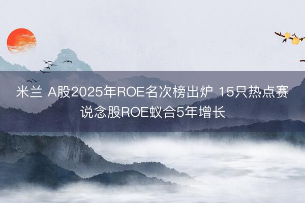 米兰 A股2025年ROE名次榜出炉 15只热点赛说念股ROE蚁合5年增长